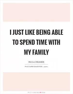 I just like being able to spend time with my family Picture Quote #1