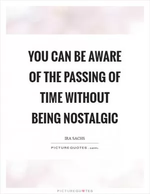 You can be aware of the passing of time without being nostalgic Picture Quote #1