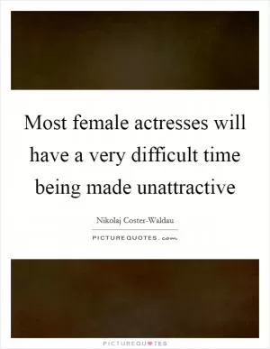 Most female actresses will have a very difficult time being made unattractive Picture Quote #1