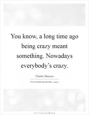 You know, a long time ago being crazy meant something. Nowadays everybody’s crazy Picture Quote #1