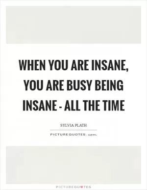 When you are insane, you are busy being insane - all the time Picture Quote #1