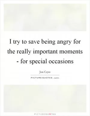 I try to save being angry for the really important moments - for special occasions Picture Quote #1