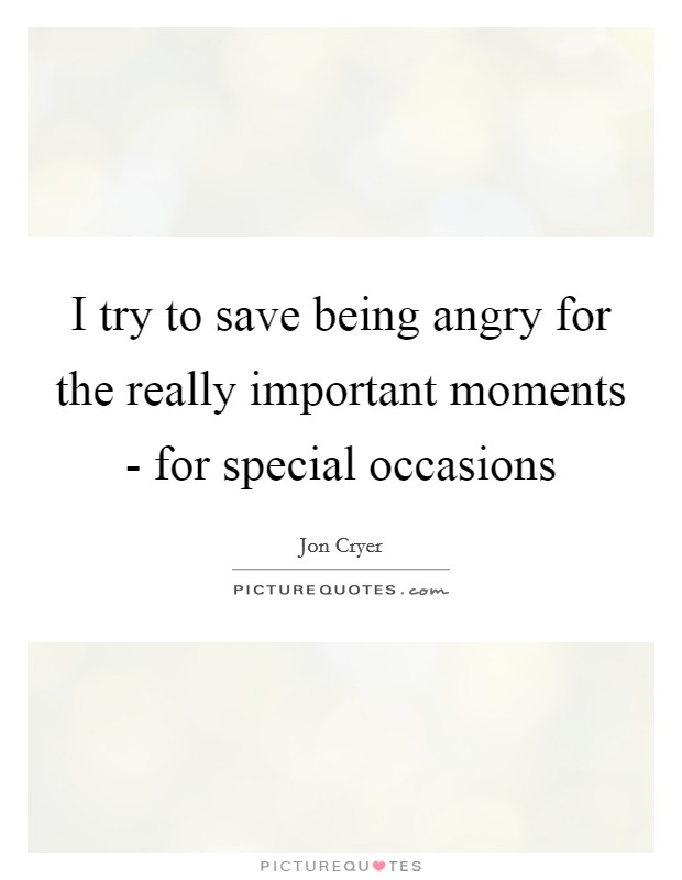 I try to save being angry for the really important moments - for special occasions Picture Quote #1