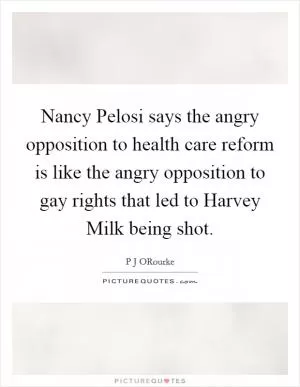 Nancy Pelosi says the angry opposition to health care reform is like the angry opposition to gay rights that led to Harvey Milk being shot Picture Quote #1