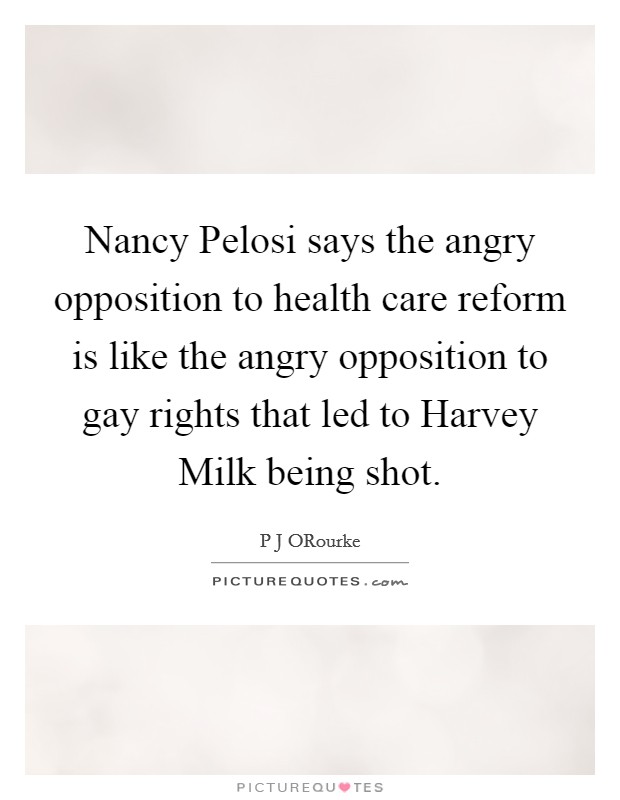 Nancy Pelosi says the angry opposition to health care reform is like the angry opposition to gay rights that led to Harvey Milk being shot. Picture Quote #1