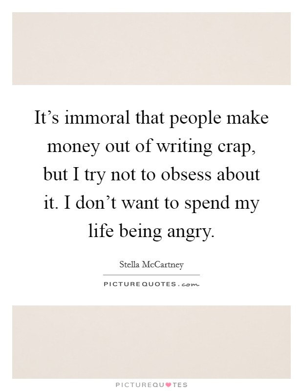 It's immoral that people make money out of writing crap, but I try not to obsess about it. I don't want to spend my life being angry. Picture Quote #1
