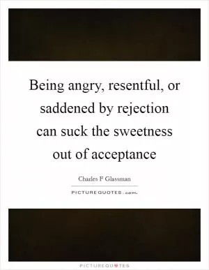 Being angry, resentful, or saddened by rejection can suck the sweetness out of acceptance Picture Quote #1