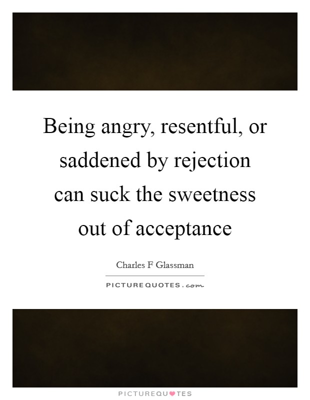 Being angry, resentful, or saddened by rejection can suck the sweetness out of acceptance Picture Quote #1