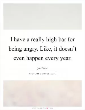 I have a really high bar for being angry. Like, it doesn’t even happen every year Picture Quote #1