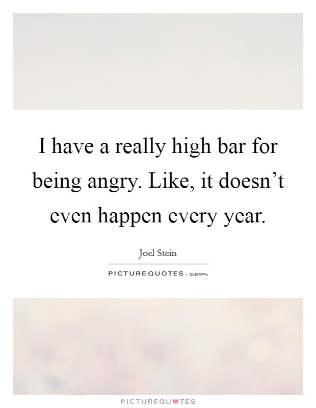 I have a really high bar for being angry. Like, it doesn't even happen every year. Picture Quote #1