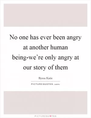 No one has ever been angry at another human being-we’re only angry at our story of them Picture Quote #1