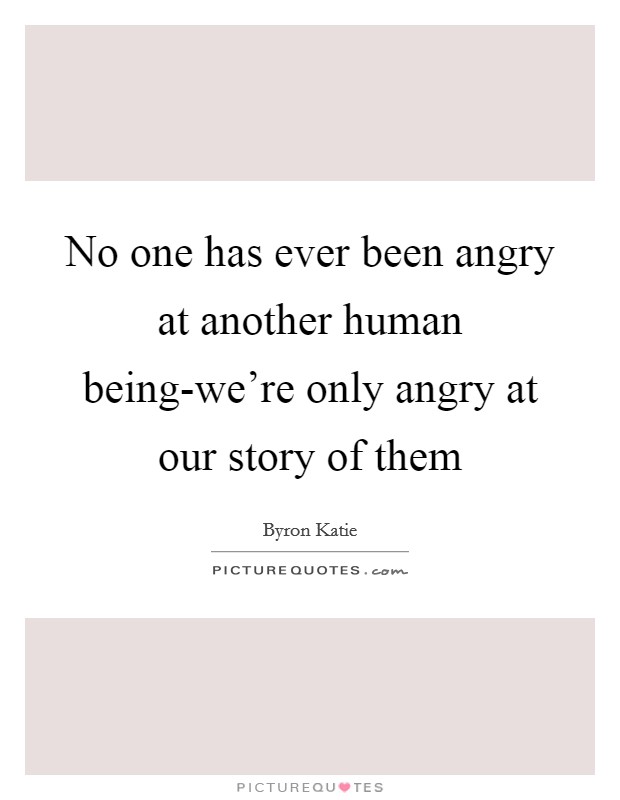 No one has ever been angry at another human being-we're only angry at our story of them Picture Quote #1