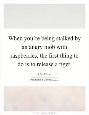 When you’re being stalked by an angry mob with raspberries, the first thing to do is to release a tiger Picture Quote #1