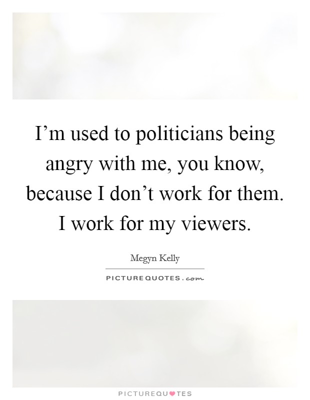 I'm used to politicians being angry with me, you know, because I don't work for them. I work for my viewers. Picture Quote #1
