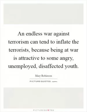 An endless war against terrorism can tend to inflate the terrorists, because being at war is attractive to some angry, unemployed, disaffected youth Picture Quote #1