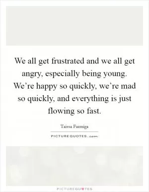 We all get frustrated and we all get angry, especially being young. We’re happy so quickly, we’re mad so quickly, and everything is just flowing so fast Picture Quote #1