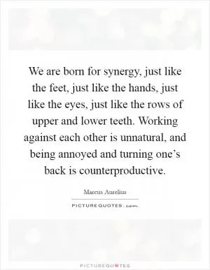 We are born for synergy, just like the feet, just like the hands, just like the eyes, just like the rows of upper and lower teeth. Working against each other is unnatural, and being annoyed and turning one’s back is counterproductive Picture Quote #1