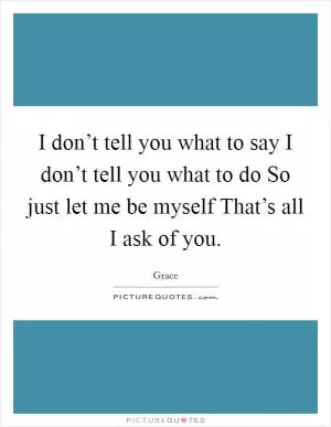I don’t tell you what to say I don’t tell you what to do So just let me be myself That’s all I ask of you Picture Quote #1