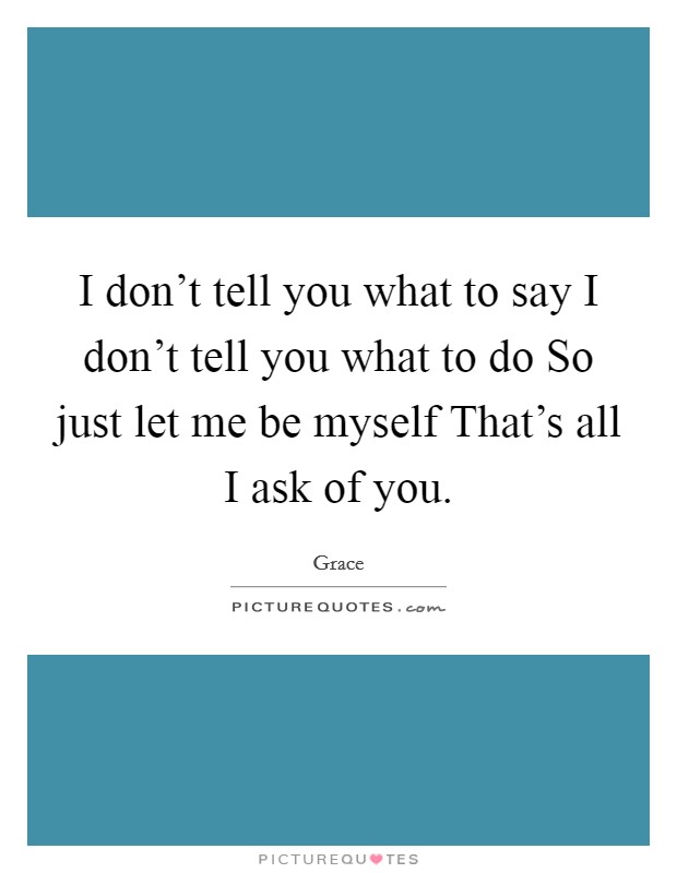 I don't tell you what to say I don't tell you what to do So just let me be myself That's all I ask of you. Picture Quote #1