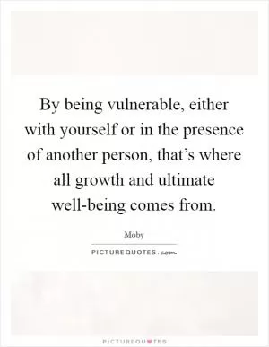 By being vulnerable, either with yourself or in the presence of another person, that’s where all growth and ultimate well-being comes from Picture Quote #1