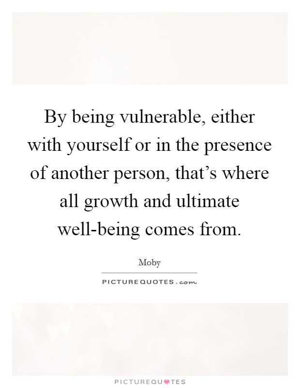 By being vulnerable, either with yourself or in the presence of another person, that's where all growth and ultimate well-being comes from. Picture Quote #1