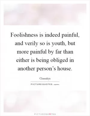 Foolishness is indeed painful, and verily so is youth, but more painful by far than either is being obliged in another person’s house Picture Quote #1