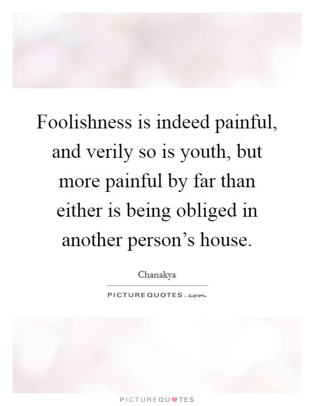 Foolishness is indeed painful, and verily so is youth, but more painful by far than either is being obliged in another person's house. Picture Quote #1