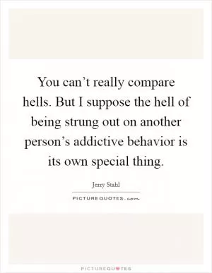 You can’t really compare hells. But I suppose the hell of being strung out on another person’s addictive behavior is its own special thing Picture Quote #1