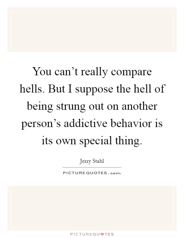 You can't really compare hells. But I suppose the hell of being strung out on another person's addictive behavior is its own special thing. Picture Quote #1
