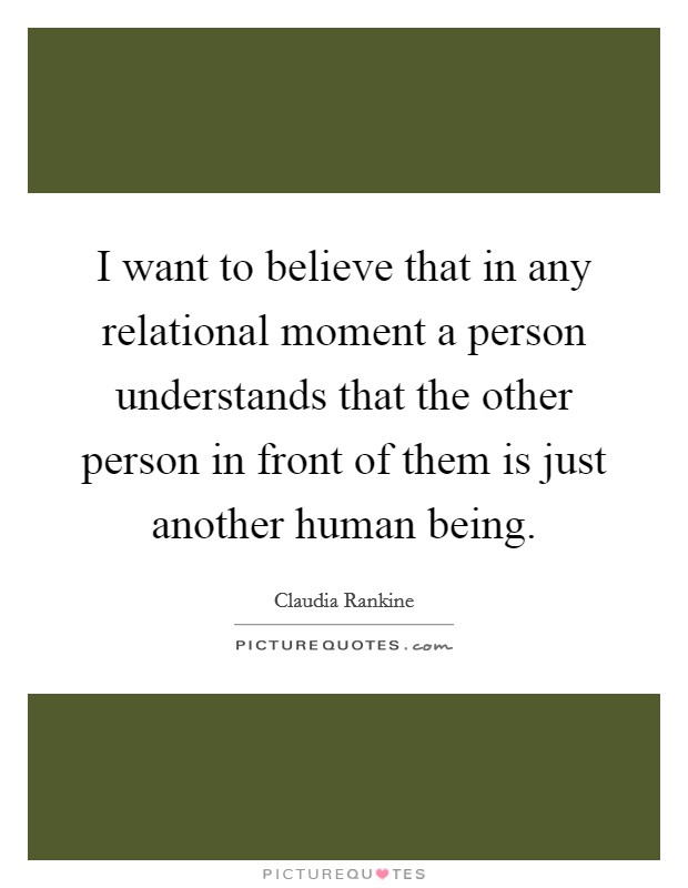 I want to believe that in any relational moment a person understands that the other person in front of them is just another human being. Picture Quote #1