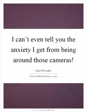 I can’t even tell you the anxiety I get from being around those cameras! Picture Quote #1