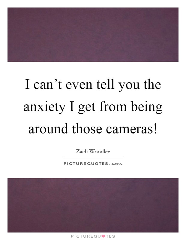 I can't even tell you the anxiety I get from being around those cameras! Picture Quote #1