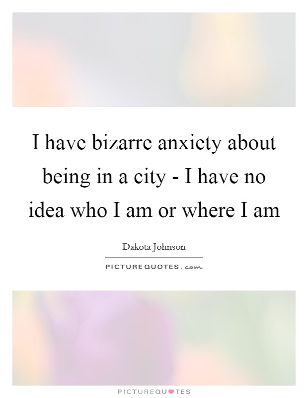 I have bizarre anxiety about being in a city - I have no idea who I am or where I am Picture Quote #1