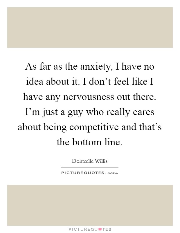 As far as the anxiety, I have no idea about it. I don't feel like I have any nervousness out there. I'm just a guy who really cares about being competitive and that's the bottom line. Picture Quote #1