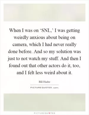 When I was on ‘SNL,’ I was getting weirdly anxious about being on camera, which I had never really done before. And so my solution was just to not watch my stuff. And then I found out that other actors do it, too, and I felt less weird about it Picture Quote #1