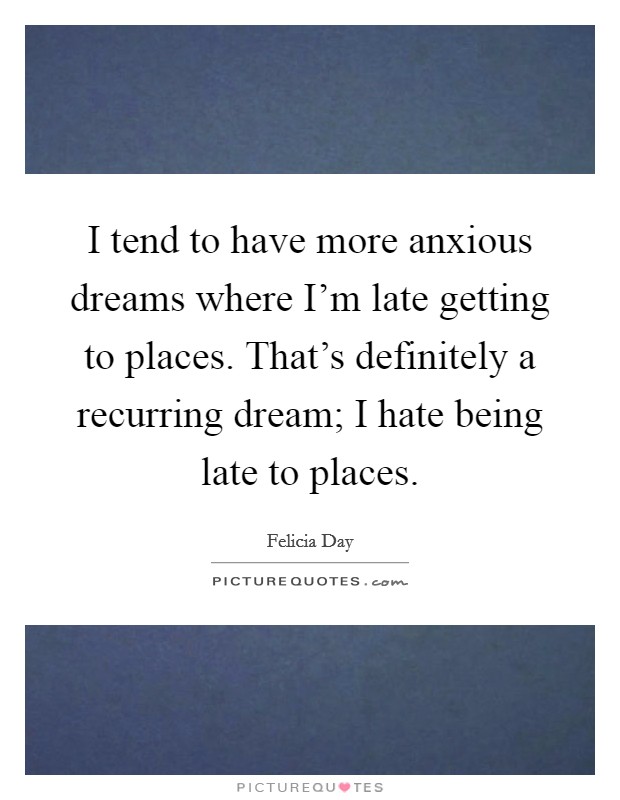 I tend to have more anxious dreams where I'm late getting to places. That's definitely a recurring dream; I hate being late to places. Picture Quote #1