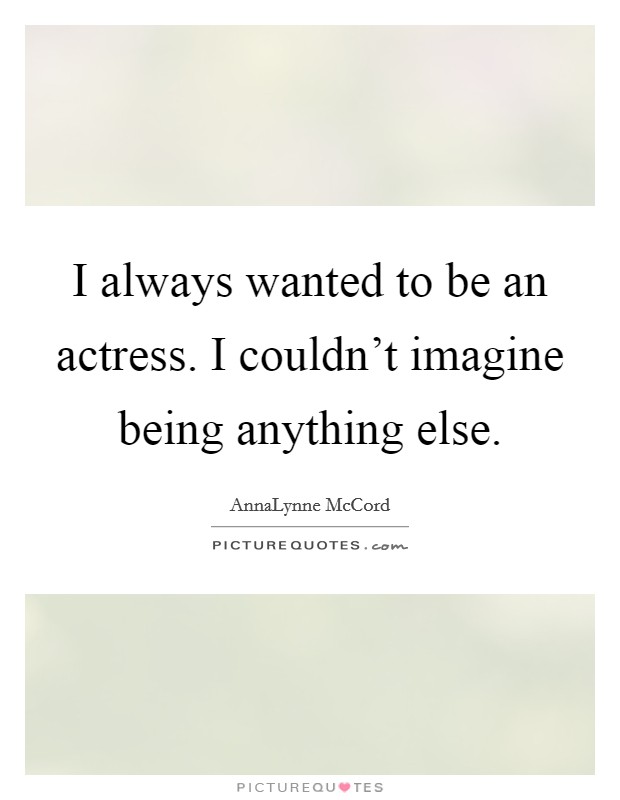 I always wanted to be an actress. I couldn't imagine being anything else. Picture Quote #1