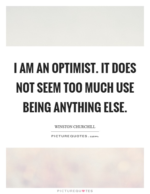 I am an optimist. It does not seem too much use being anything else. Picture Quote #1