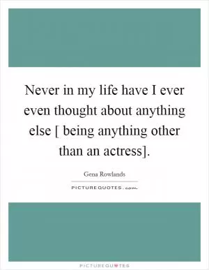 Never in my life have I ever even thought about anything else [ being anything other than an actress] Picture Quote #1