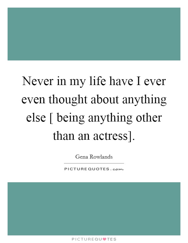 Never in my life have I ever even thought about anything else [ being anything other than an actress]. Picture Quote #1