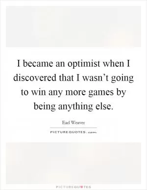I became an optimist when I discovered that I wasn’t going to win any more games by being anything else Picture Quote #1