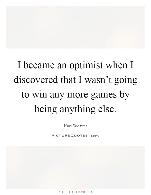 I became an optimist when I discovered that I wasn't going to win any more games by being anything else. Picture Quote #1