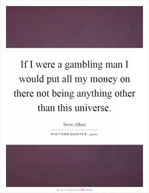 If I were a gambling man I would put all my money on there not being anything other than this universe Picture Quote #1