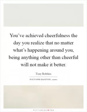 You’ve achieved cheerfulness the day you realize that no matter what’s happening around you, being anything other than cheerful will not make it better Picture Quote #1