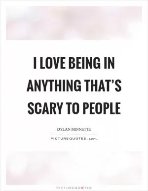 I love being in anything that’s scary to people Picture Quote #1
