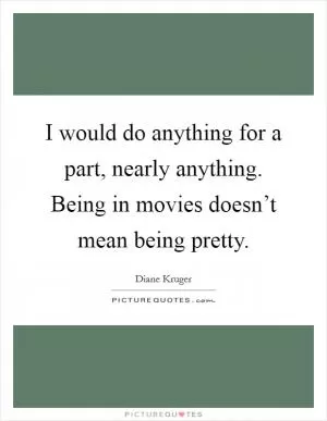 I would do anything for a part, nearly anything. Being in movies doesn’t mean being pretty Picture Quote #1