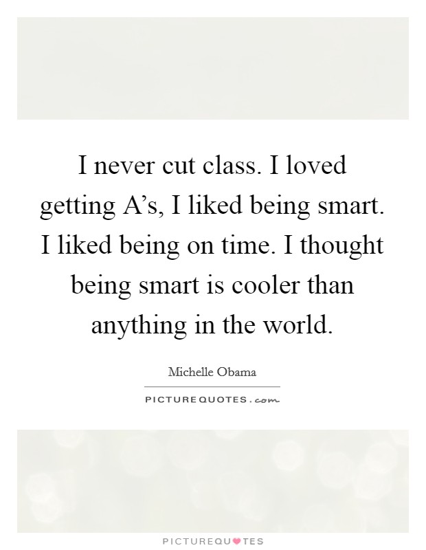 I never cut class. I loved getting A's, I liked being smart. I liked being on time. I thought being smart is cooler than anything in the world. Picture Quote #1