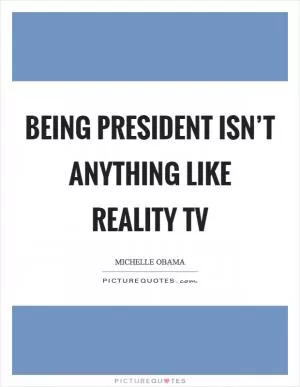 Being president isn’t anything like reality TV Picture Quote #1