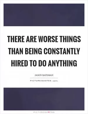 There are worse things than being constantly hired to do anything Picture Quote #1