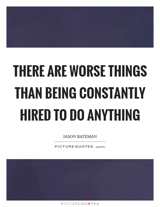 There are worse things than being constantly hired to do anything Picture Quote #1